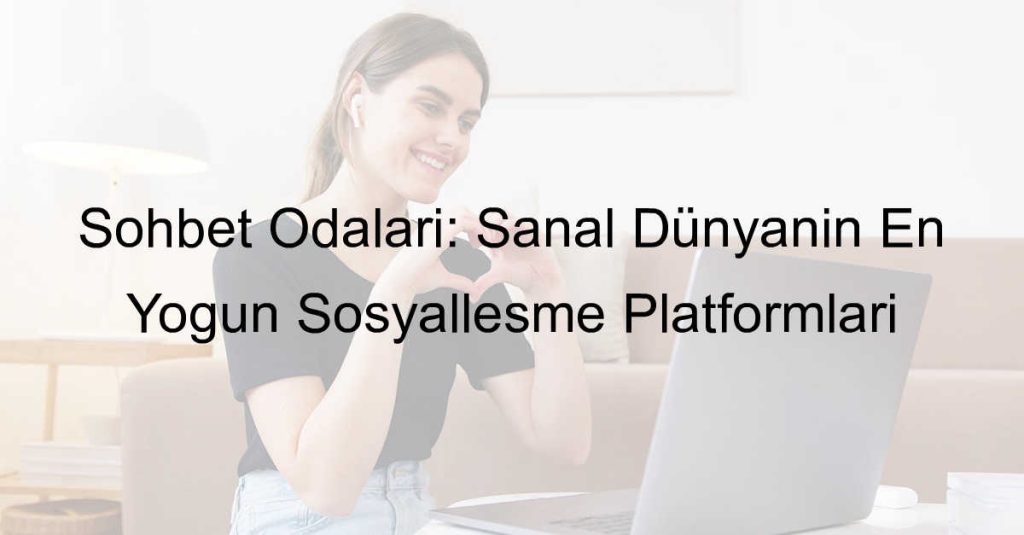 Sohbet Odaları: Sanal Dünyanın En Yoğun Sosyalleşme Platformları