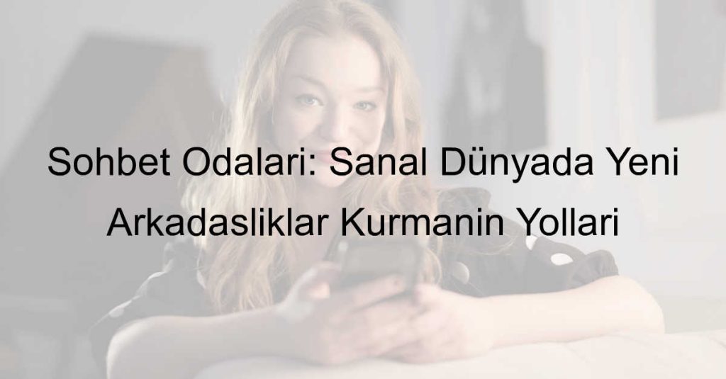 Sohbet Odaları: Sanal Dünyada Yeni Arkadaşlıklar Kurmanın Yolları